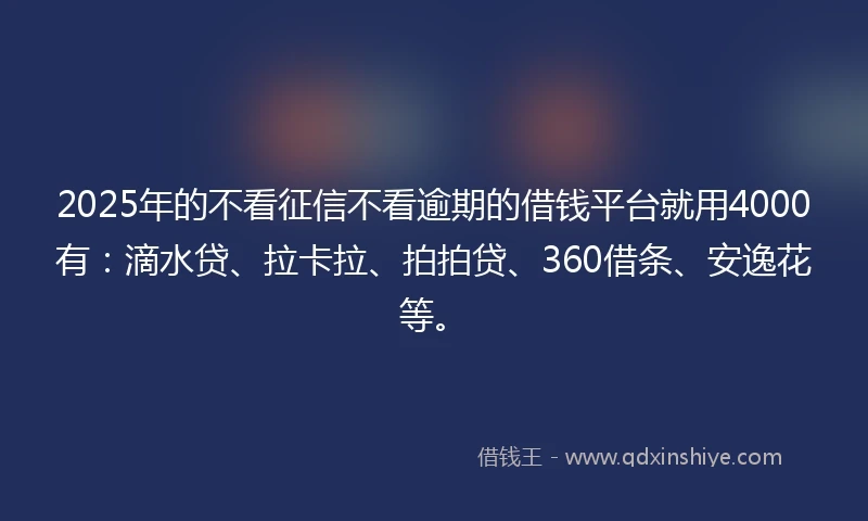 2025年的不看征信不看逾期的借钱平台就用4000有：滴水贷、拉卡拉、拍拍贷、360借条、安逸花等。