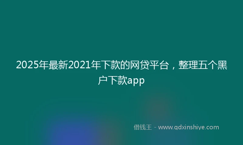 2025年最新2021年下款的网贷平台，整理五个黑户下款app
