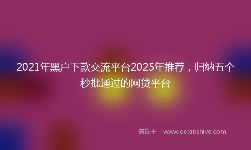 2021年黑户下款交流平台2025年推荐，归纳五个秒批通过的网贷平台