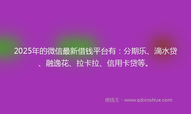 2025年的微信最新借钱平台有：分期乐、滴水贷、融逸花、拉卡拉、信用卡贷等。