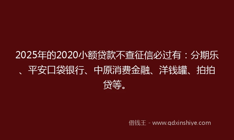 2025年的2020小额贷款不查征信必过有：分期乐、平安口袋银行、中原消费金融、洋钱罐、拍拍贷等。