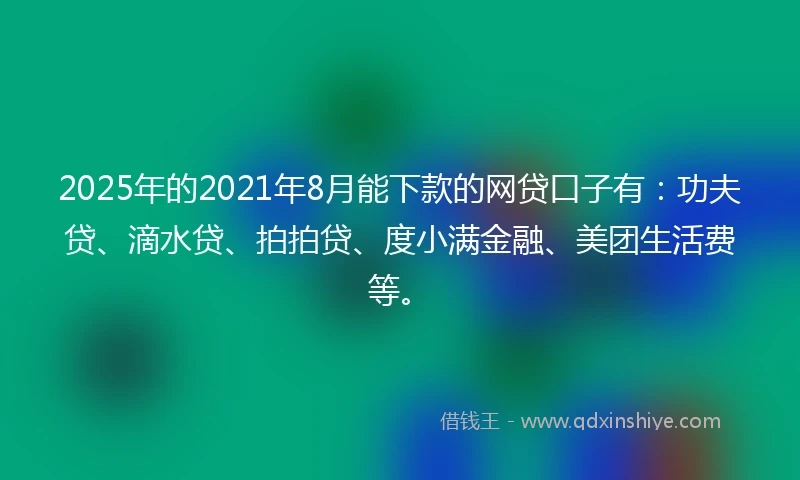 2025年的2021年8月能下款的网贷口子有：功夫贷、滴水贷、拍拍贷、度小满金融、美团生活费等。