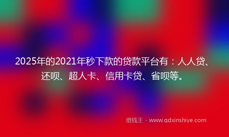 2025年的2021年秒下款的贷款平台有：人人贷、还呗、超人卡、信用卡贷、省呗等。