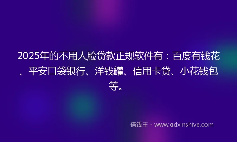 2025年的不用人脸贷款正规软件有：百度有钱花、平安口袋银行、洋钱罐、信用卡贷、小花钱包等。
