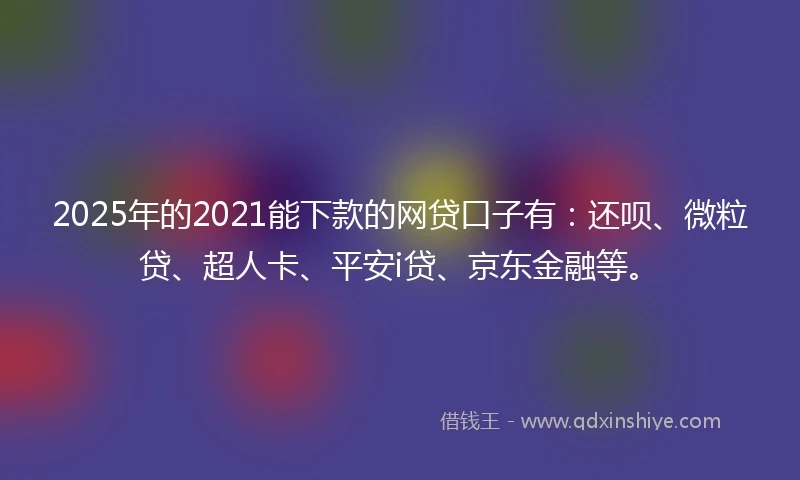 2025年的2021能下款的网贷口子有：还呗、微粒贷、超人卡、平安i贷、京东金融等。