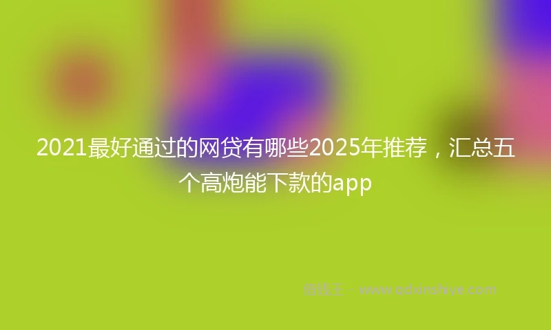 2021最好通过的网贷有哪些2025年推荐，汇总五个高炮能下款的app