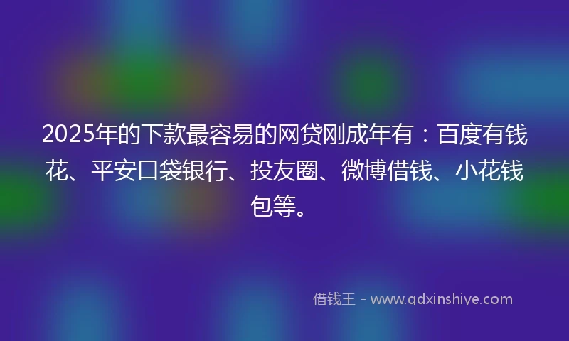 2025年的下款最容易的网贷刚成年有：百度有钱花、平安口袋银行、投友圈、微博借钱、小花钱包等。
