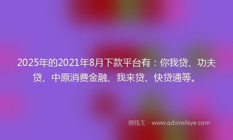 2025年的2021年8月下款平台有：你我贷、功夫贷、中原消费金融、我来贷、快贷通等。
