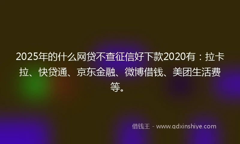 2025年的什么网贷不查征信好下款2020有：拉卡拉、快贷通、京东金融、微博借钱、美团生活费等。