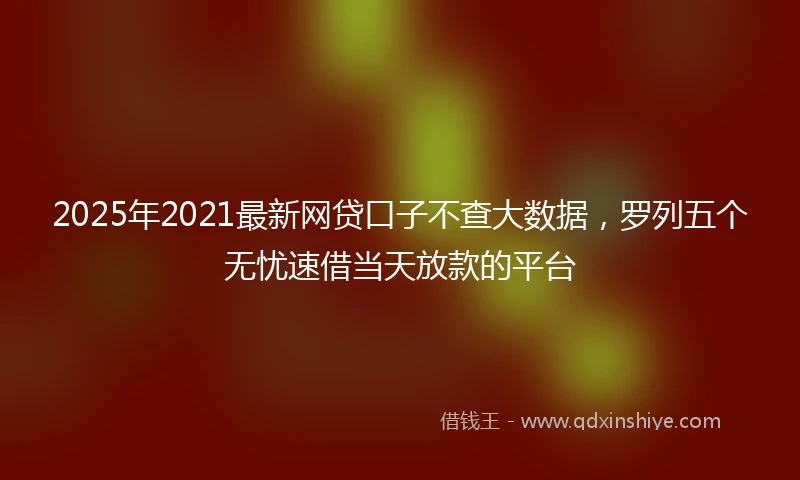 2025年2021最新网贷口子不查大数据，罗列五个无忧速借当天放款的平台