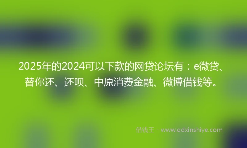 2025年的2024可以下款的网贷论坛有：e微贷、替你还、还呗、中原消费金融、微博借钱等。