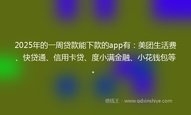 2025年的一周贷款能下款的app有：美团生活费、快贷通、信用卡贷、度小满金融、小花钱包等。