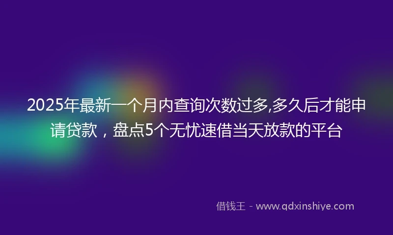 2025年最新一个月内查询次数过多,多久后才能申请贷款，盘点5个无忧速借当天放款的平台