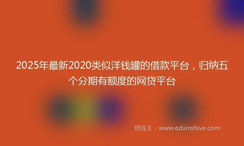 2025年最新2020类似洋钱罐的借款平台，归纳五个分期有额度的网贷平台