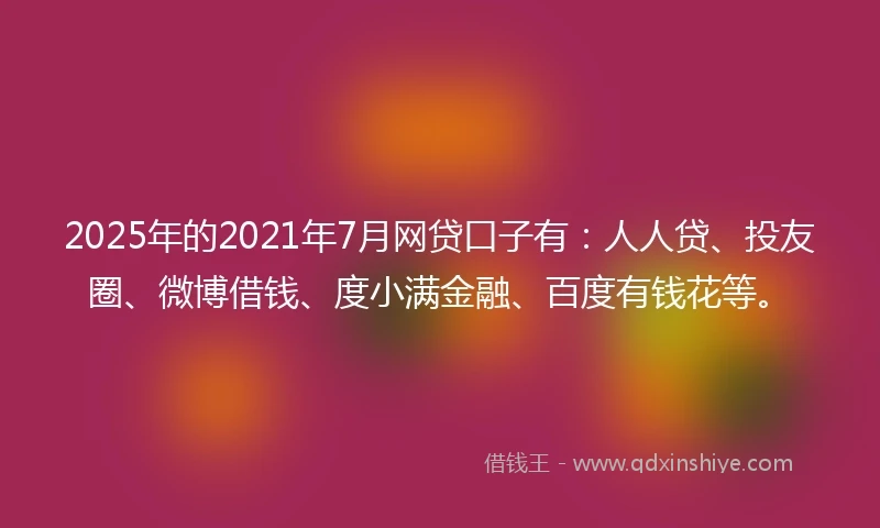 2025年的2021年7月网贷口子有：人人贷、投友圈、微博借钱、度小满金融、百度有钱花等。