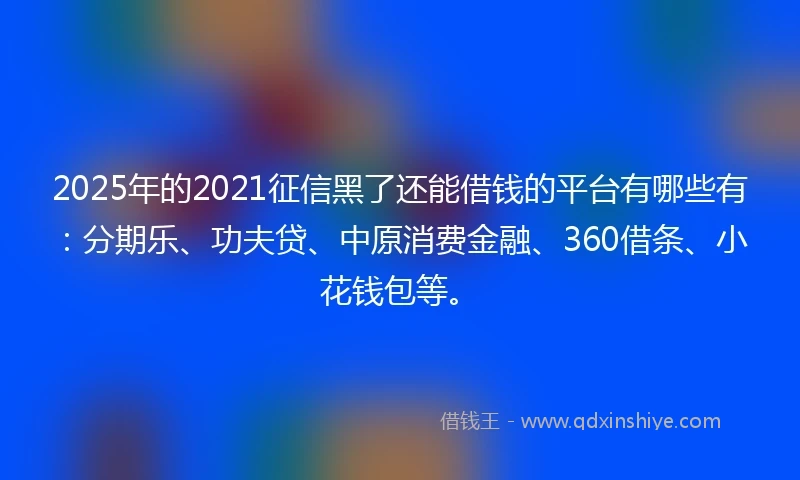 2025年的2021征信黑了还能借钱的平台有哪些有：分期乐、功夫贷、中原消费金融、360借条、小花钱包等。