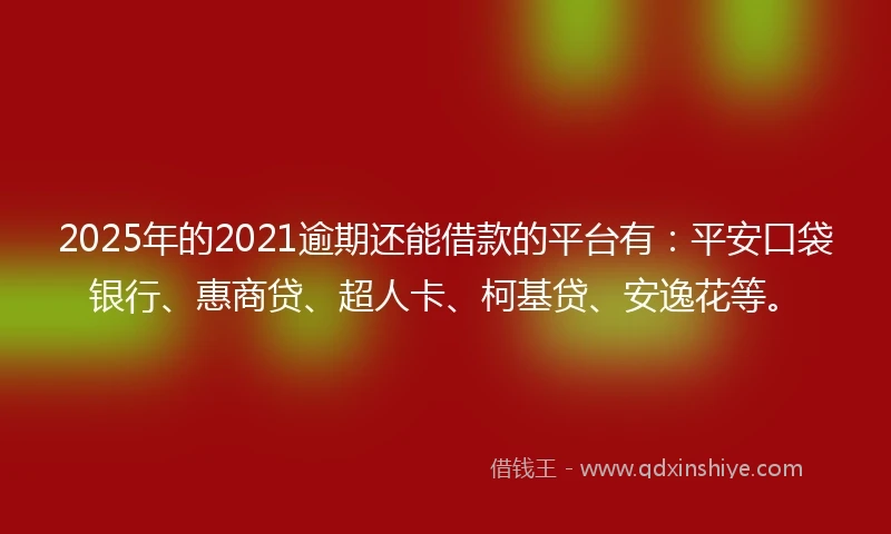 2025年的2021逾期还能借款的平台有：平安口袋银行、惠商贷、超人卡、柯基贷、安逸花等。