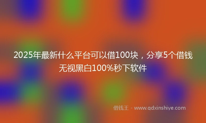 2025年最新什么平台可以借100块，分享5个借钱无视黑白100%秒下软件