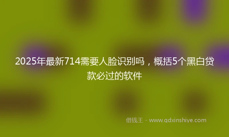 2025年最新714需要人脸识别吗，概括5个黑白贷款必过的软件