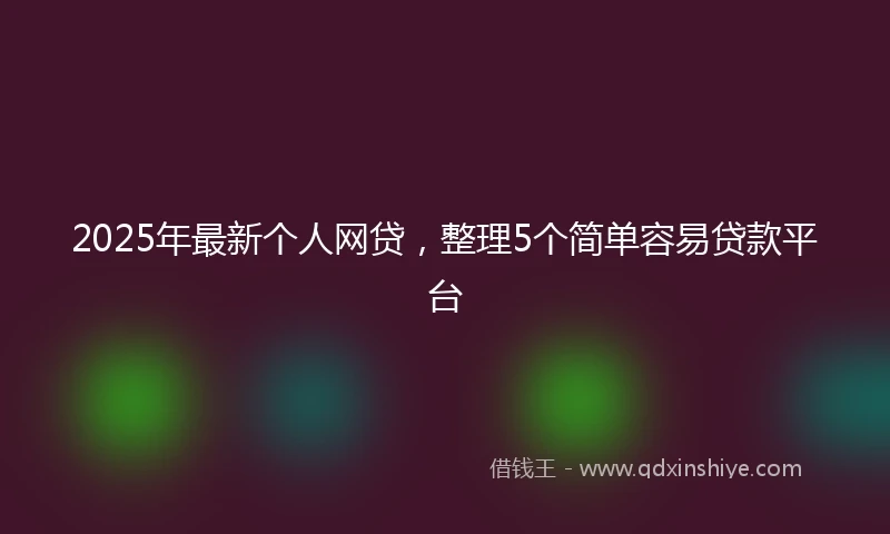 2025年最新个人网贷，整理5个简单容易贷款平台