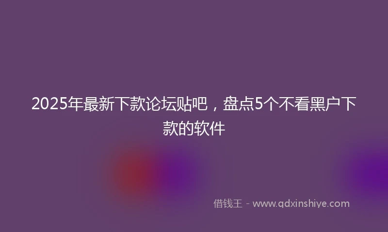 2025年最新下款论坛贴吧，盘点5个不看黑户下款的软件