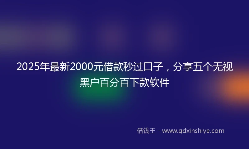 2025年最新2000元借款秒过口子，分享五个无视黑户百分百下款软件