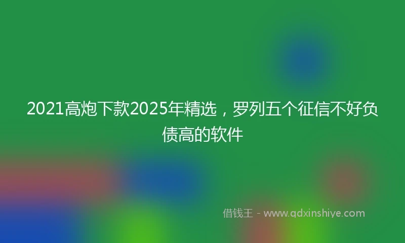 2021高炮下款2025年精选，罗列五个征信不好负债高的软件