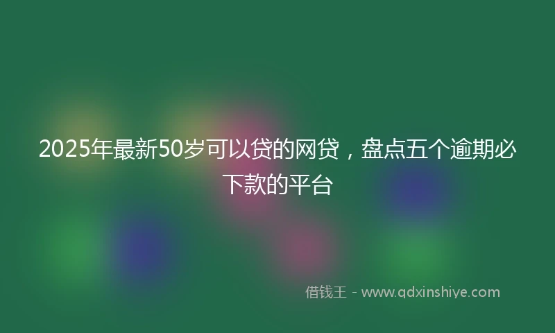 2025年最新50岁可以贷的网贷，盘点五个逾期必下款的平台