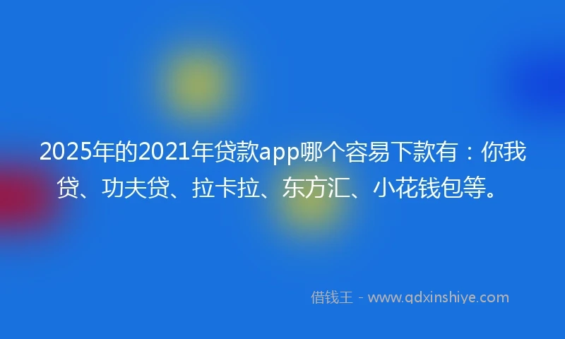 2025年的2021年贷款app哪个容易下款有：你我贷、功夫贷、拉卡拉、东方汇、小花钱包等。