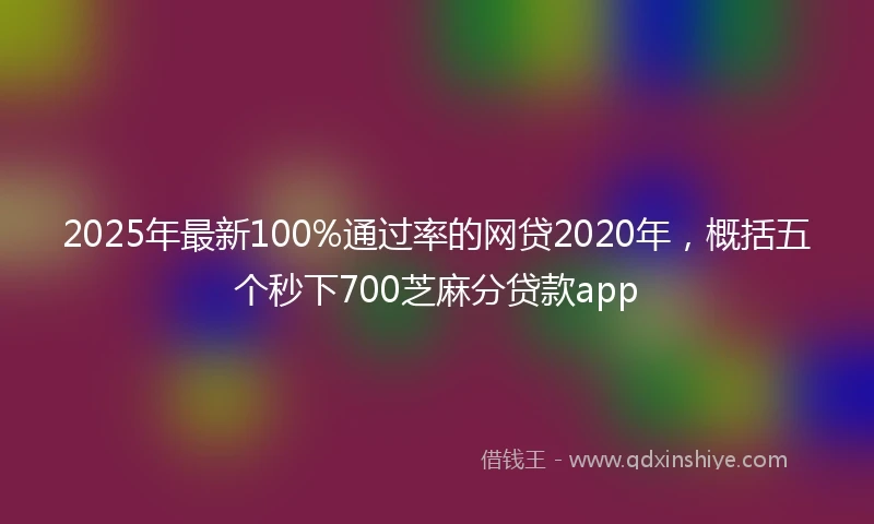 2025年最新100%通过率的网贷2020年，概括五个秒下700芝麻分贷款app