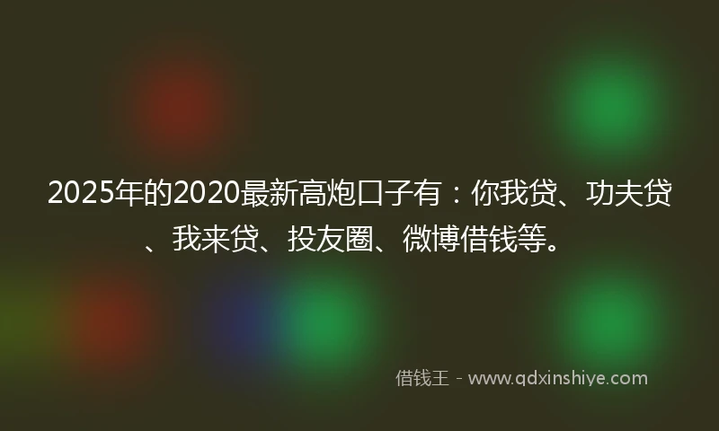 2025年的2020最新高炮口子有：你我贷、功夫贷、我来贷、投友圈、微博借钱等。