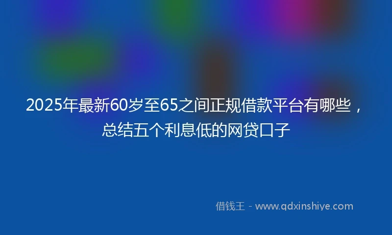 2025年最新60岁至65之间正规借款平台有哪些，总结五个利息低的网贷口子