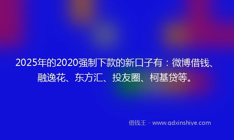2025年的2020强制下款的新口子有：微博借钱、融逸花、东方汇、投友圈、柯基贷等。