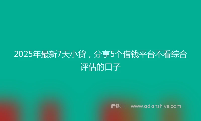 2025年最新7天小贷，分享5个借钱平台不看综合评估的口子