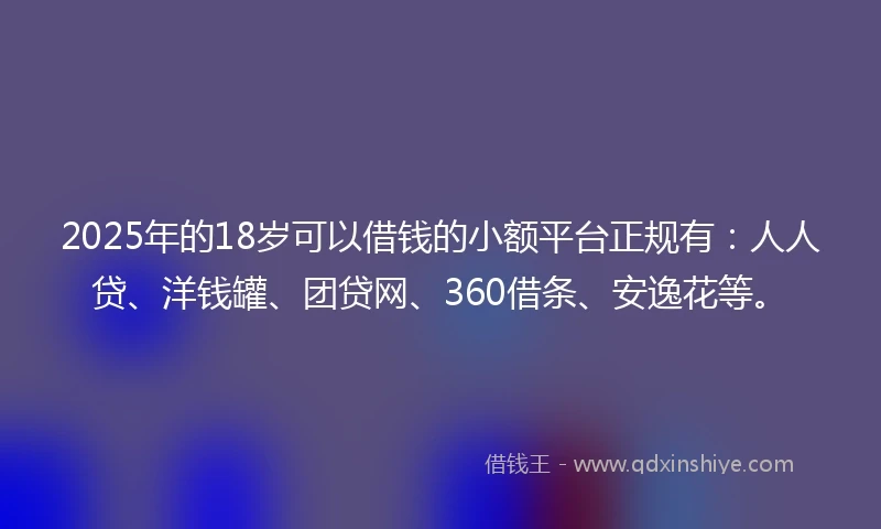 2025年的18岁可以借钱的小额平台正规有：人人贷、洋钱罐、团贷网、360借条、安逸花等。
