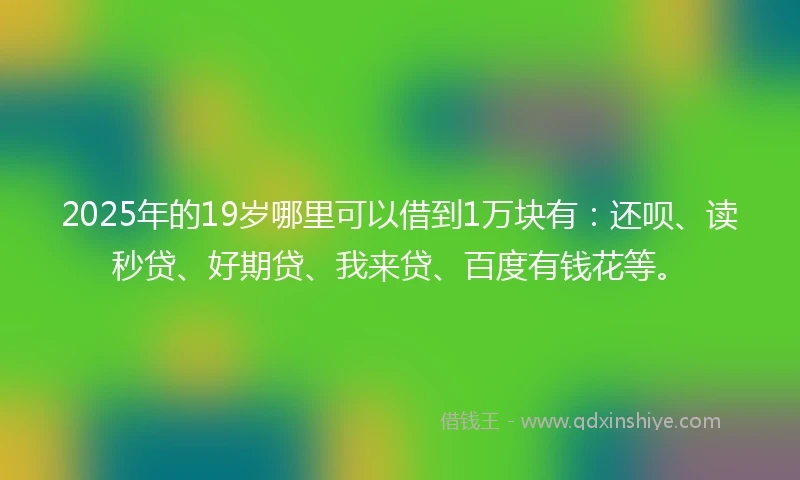2025年的19岁哪里可以借到1万块有：还呗、读秒贷、好期贷、我来贷、百度有钱花等。