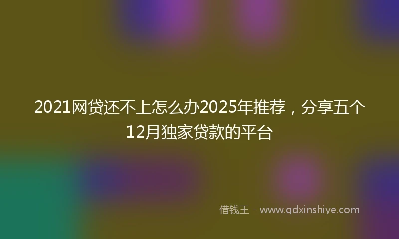 2021网贷还不上怎么办2025年推荐，分享五个12月独家贷款的平台