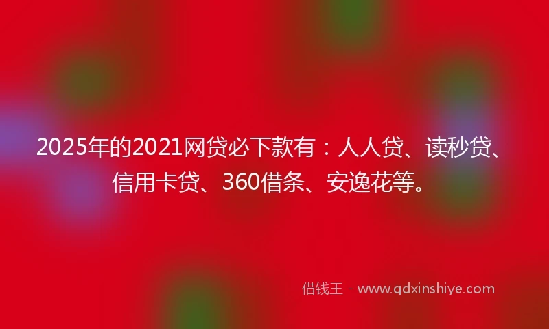 2025年的2021网贷必下款有：人人贷、读秒贷、信用卡贷、360借条、安逸花等。