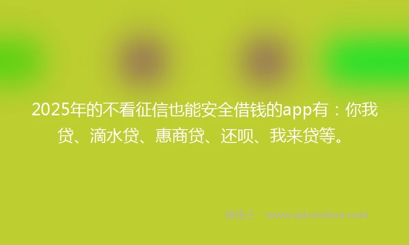2025年的不看征信也能安全借钱的app有：你我贷、滴水贷、惠商贷、还呗、我来贷等。