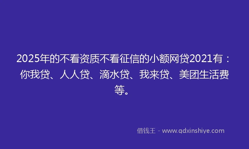 2025年的不看资质不看征信的小额网贷2021有：你我贷、人人贷、滴水贷、我来贷、美团生活费等。