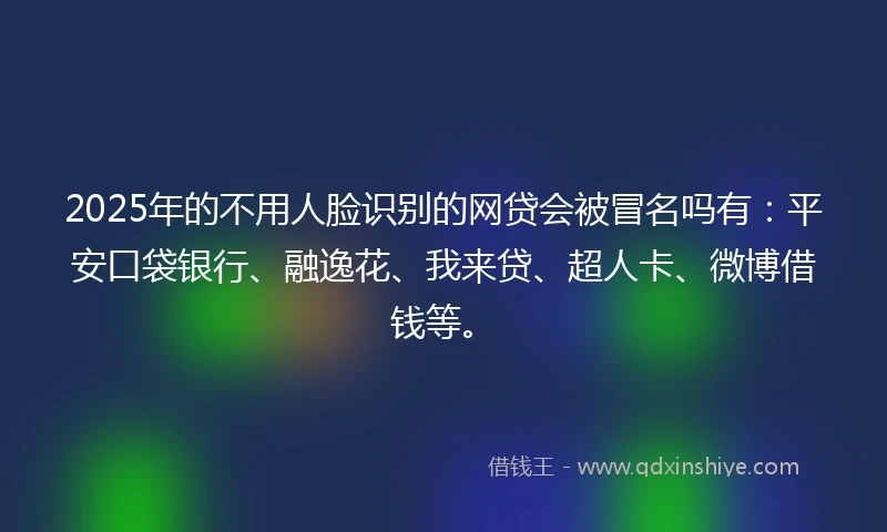 2025年的不用人脸识别的网贷会被冒名吗有：平安口袋银行、融逸花、我来贷、超人卡、微博借钱等。