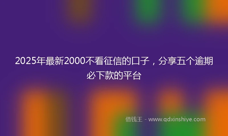 2025年最新2000不看征信的口子，分享五个逾期必下款的平台