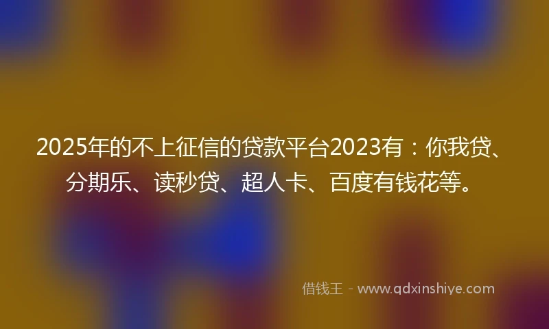 2025年的不上征信的贷款平台2023有：你我贷、分期乐、读秒贷、超人卡、百度有钱花等。