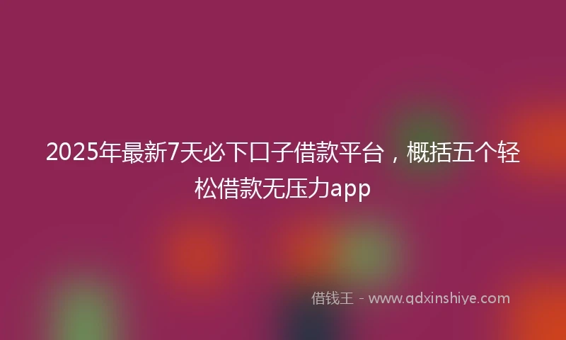 2025年最新7天必下口子借款平台，概括五个轻松借款无压力app