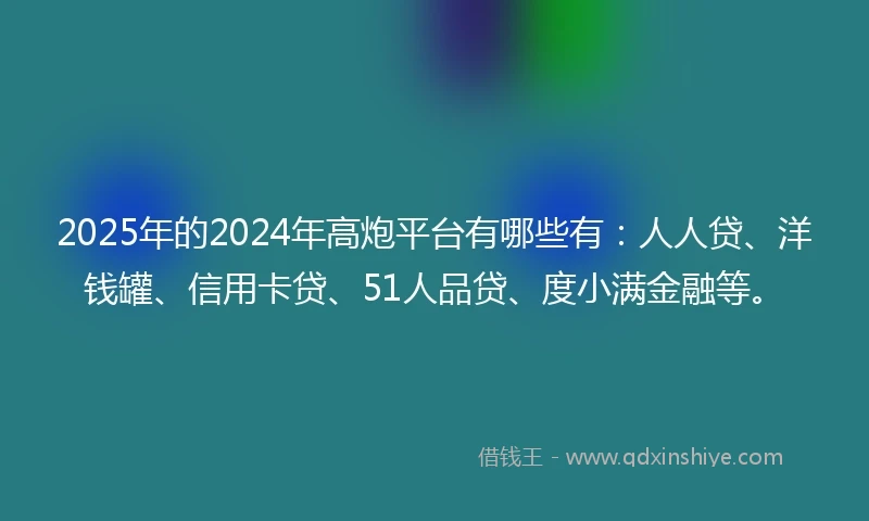 2025年的2024年高炮平台有哪些有：人人贷、洋钱罐、信用卡贷、51人品贷、度小满金融等。