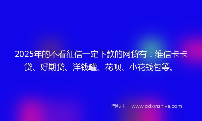2025年的不看征信一定下款的网贷有：维信卡卡贷、好期贷、洋钱罐、花呗、小花钱包等。