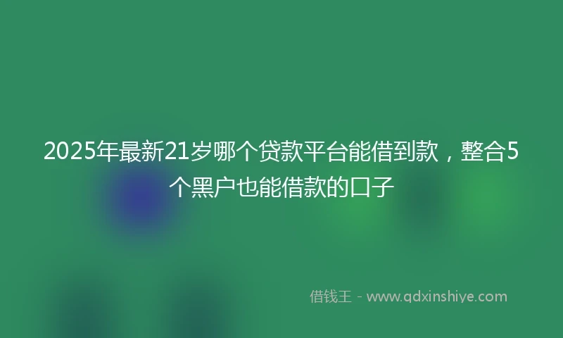 2025年最新21岁哪个贷款平台能借到款，整合5个黑户也能借款的口子