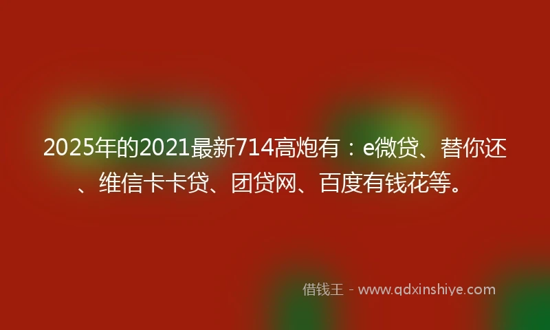 2025年的2021最新714高炮有：e微贷、替你还、维信卡卡贷、团贷网、百度有钱花等。