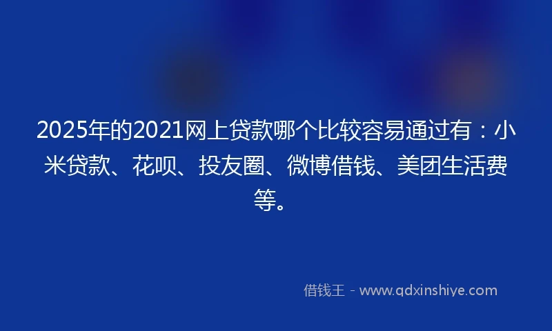 2025年的2021网上贷款哪个比较容易通过有：小米贷款、花呗、投友圈、微博借钱、美团生活费等。