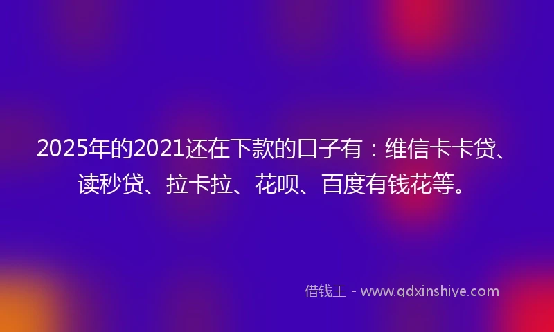 2025年的2021还在下款的口子有：维信卡卡贷、读秒贷、拉卡拉、花呗、百度有钱花等。